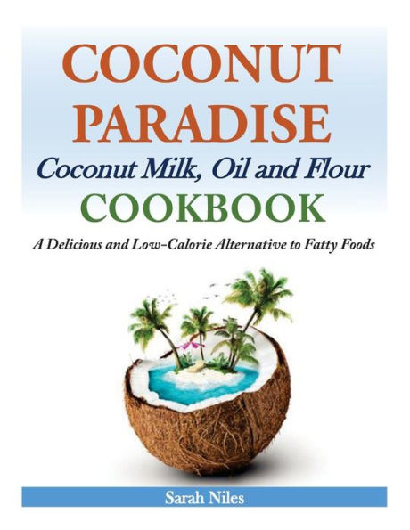 Coconut Paradise: Milk, Oil and Flour Cookbook - A Delicious Low-Calorie Alternative to Fatty Foods
