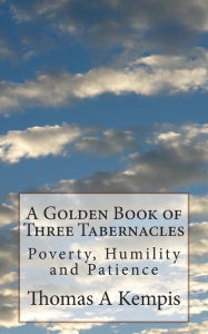 Title: A Golden Book of Three Tabernacles: Poverty, Humility and Patience, Author: Thomas à Kempis