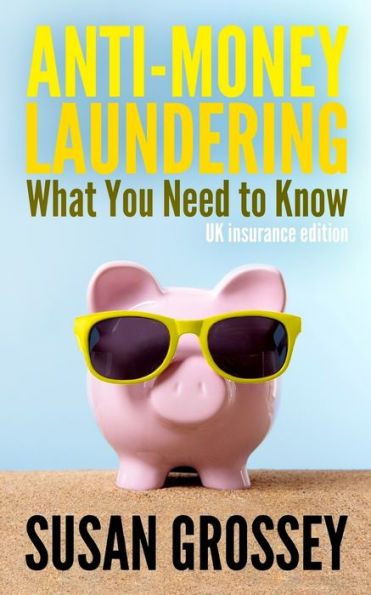 Anti-Money Laundering: What You Need to Know (UK insurance edition): A concise guide to anti-money laundering and countering the financing of terrorism (AML/CFT) for those working in the UK insurance sector