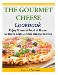 Title: The Gourmet Cheese Cookbook: Enjoy Gourmet Food at Home - 50 Quick and Luscious Cheese Recipes, Author: Donna K Stevens