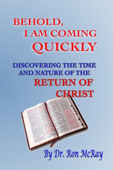 Behold, I Am Coming Quickly: Discovering The Time And Nature Of The Return Of Christ