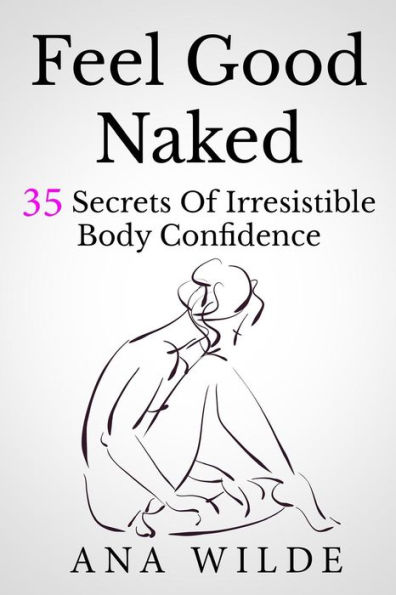 Feel Good Naked: 35 Secrets Of Irresistible Body Confidence