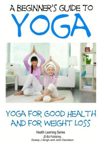 Title: A Beginner's Guide to Yoga: Yoga for Good Health and for Weight Loss, Author: Dueep J Singh
