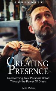 Title: Creating Presence: Transforming Your Personal Brand Through the Power of Dress, Author: David Watkins