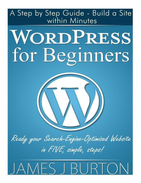 WordPress for Beginners: a Step by Guide - Build Site within Minutes. Ready your Search-Engine-Optimized Website FIVE, simple, steps!