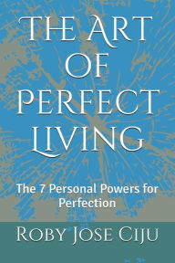 Title: The Art of Perfect Living: The 7 Personal Powers for Perfection, Author: Roby Jose Ciju