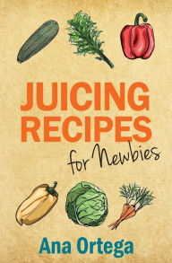 Title: Juicing Recipes for Newbies, Author: Ana Ortega