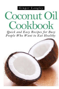 Title: Coconut Oil Cookbook: : Quick and Easy Recipes for Busy People Who Want to Eat Hea, Author: Ginger Langley