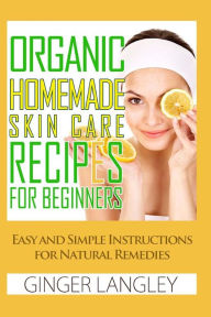 Title: Organic Homemade Skin Care Recipes for Beginners: : Easy and Simple Instructions for Natural Remedies, Author: Ginger Langley