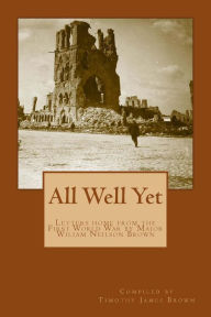 Title: All Well Yet: Letters home from the First World War by Major Wiliam Neilson Brown, Author: Timothy James Brown