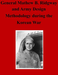 Title: General Matthew B. Ridgway and Army Design Methodology during the Korean War, Author: Command and General Staff College