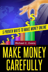 Title: Make Money Carefully: 5 Proven Ways to Make Money Online, Author: Michael C Evans