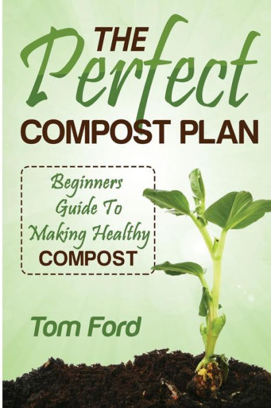 The Perfect Compost Plan: Beginners Guide To Making Healthy Compost