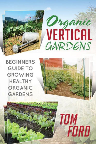 Organic Vertical Gardens: Beginners Guide To Growing Healthy Organic Gardens