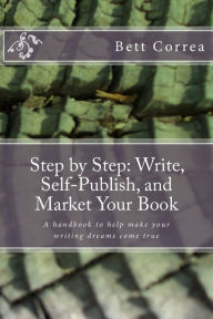 Title: Step by Step: Write, Self-Publish, and Market Your Book: A handbook to help make your writing dreams come true, Author: Bett Correa