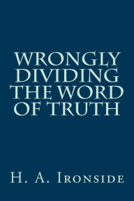 Title: Wrongly Dividing The Word of Truth, Author: H a Ironside