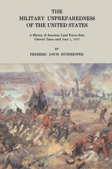 The Military Unpreparedness of the United States: A History of American Land Forces from Colonial Times Until June 1, 1915