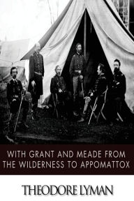 Title: With Grant and Meade from the Wilderness to Appomattox, Author: Theodore Lyman
