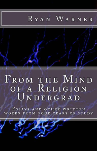 From the Mind of a Religion Undergrad: Essays and other written works from four years of study