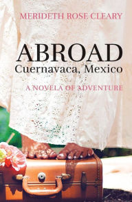 Title: Abroad - Cuernavaca, Mexico: A Novela of Adventure, Author: Merideth Rose Cleary