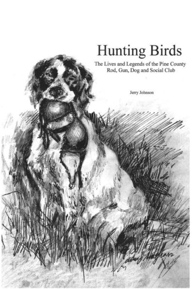 Hunting Birds: The Lives and Legends of the Pine County Rod, Gun, Dog and Social Club