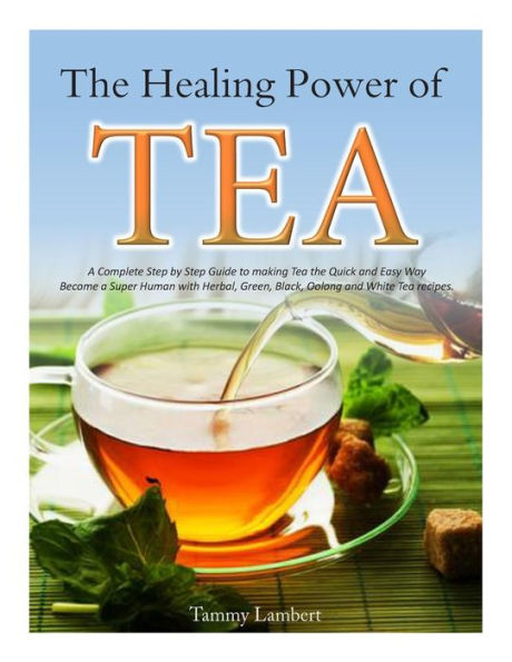 The Healing Power of TEA: A Complete Step by Step Guide to making Tea the Quick and Easy Way: Become a Super Human with Herbal, Green, Black, Olong and White Tea recipes