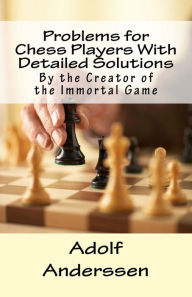 Title: Problems for Chess Players With Detailed Solutions: By the Creator of the Immortal Game, Author: Anke Dieckmann