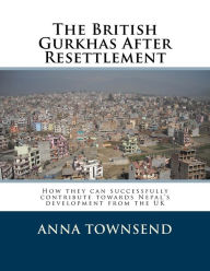 Title: The British Gurkhas After Resettlement: How they can successfully contribute towards Nepal's development from the UK, Author: Anna M Townsend