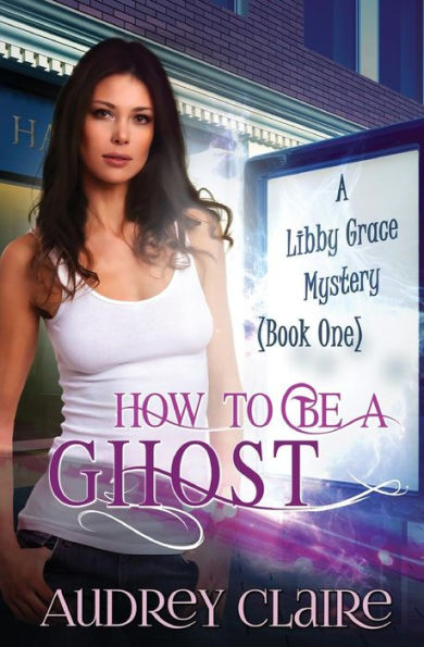 How to be a Ghost: A Libby Grace Mystery - Book 1