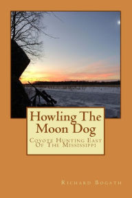 Title: Howling The Moon Dog: Coyote Hunting East Of The Mississippi, Author: Richard Bogath