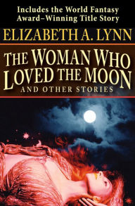 Title: The Woman Who Loved the Moon: And Other Stories, Author: Elizabeth A. Lynn