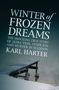 Title: Winter of Frozen Dreams: The Shocking True Story of Seduction, Suspicion, and Murder in Madison, Author: Karl Harter