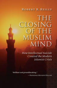 Title: The Closing of the Muslim Mind: How Intellectual Suicide Created the Modern Islamist Crisis, Author: Robert R. Reilly