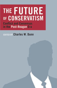 Title: The Future of Conservatism: Conflict and Consensus in the Post-Reagan Era, Author: Charles Dunn