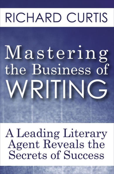 Mastering the Business of Writing: A Leading Literary Agent Reveals the Secrets of Success