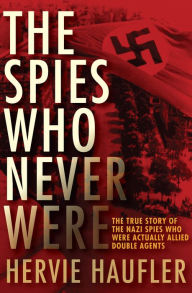 Title: The Spies Who Never Were: The True Story of the Nazi Spies Who Were Actually Allied Double Agents, Author: Hervie Haufler
