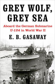 Title: Grey Wolf, Grey Sea: Aboard the German Submarine U-124 in World War II, Author: E. B. Gasaway