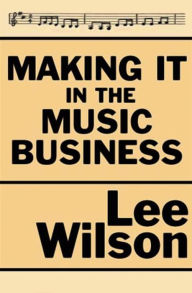 Title: Making It in the Music Business: The Business and Legal Guide for Songwriters and Performers, Author: Lee Wilson