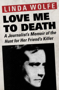Title: Love Me to Death: A Journalist's Memoir of the Hunt for Her Friend's Killer, Author: Linda Wolfe