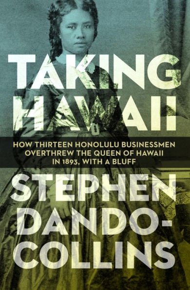 Taking Hawaii: How Thirteen Honolulu Businessmen Overthrew the Queen of Hawaii 1893, With a Bluff