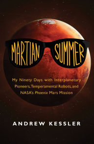 Title: Martian Summer: My Ninety Days with Interplanetary Pioneers, Temperamental Robots, and NASA's Phoenix Mars Mission, Author: Andrew Kessler