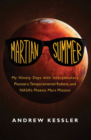Martian Summer: My Ninety Days with Interplanetary Pioneers, Temperamental Robots, and NASA's Phoenix Mars Mission