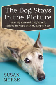 Title: The Dog Stays in the Picture: How My Rescued Greyhound Helped Me Cope with My Empty Nest, Author: Susan Morse