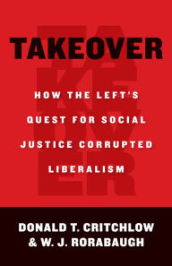 Title: Takeover: How the Left's Quest for Social Justice Corrupted Liberalism, Author: Donald Critchlow