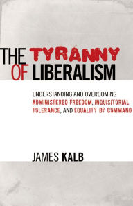 Title: The Tyranny of Liberalism: Understanding and Overcoming Administered Freedom, Inquisitorial Tolerance, and Equality by Command, Author: James Kalb