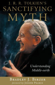 Title: J. R. R. Tolkien's Sanctifying Myth: Understanding Middle-earth, Author: Bradley J. Birzer