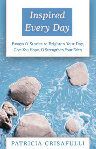 Title: Inspired Every Day: Essays & Stories to Brighten Your Day, Give You Hope, & Strengthen Your Faith, Author: Patricia Crisafulli