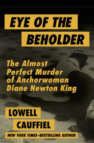 Title: Eye of the Beholder: The Almost Perfect Murder of Anchorwoman Diane Newton King, Author: Lowell Cauffiel