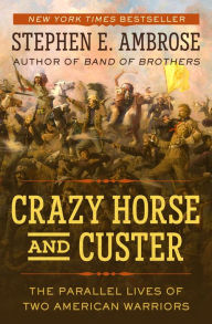 Title: Crazy Horse and Custer: The Parallel Lives of Two American Warriors, Author: Stephen E. Ambrose