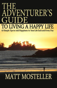 Title: The Adventurer's Guide to Living a Happy Life: 63 Simple Tips to Add Happiness to Your Life Each and Every Day, Author: Matt Mosteller